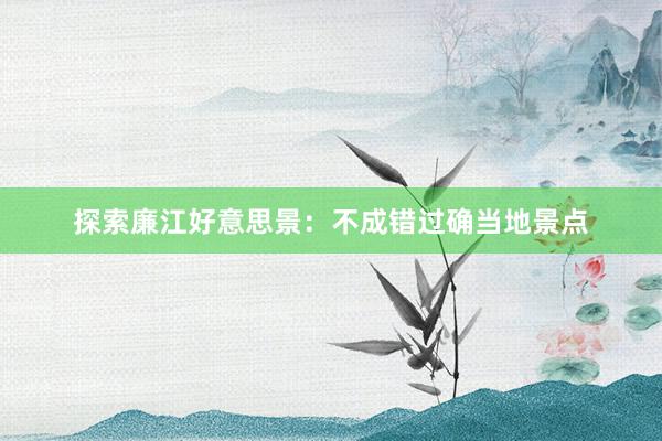 探索廉江好意思景：不成错过确当地景点