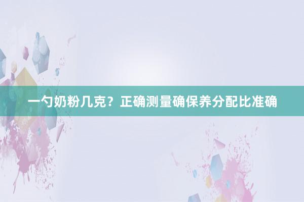 一勺奶粉几克？正确测量确保养分配比准确